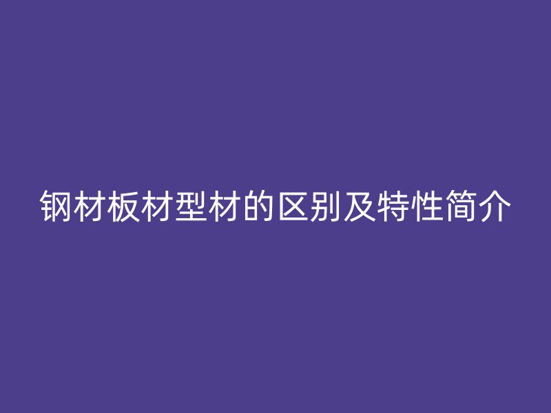 鋼材板材型材的區(qū)別及特性簡介