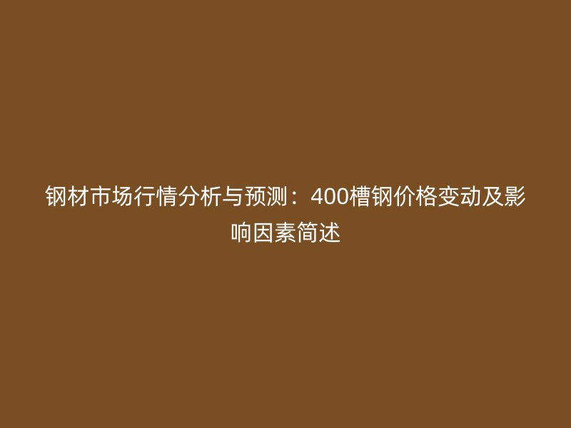鋼材市場(chǎng)行情分析與預(yù)測(cè)：400槽鋼價(jià)格變動(dòng)及影響因素簡(jiǎn)述