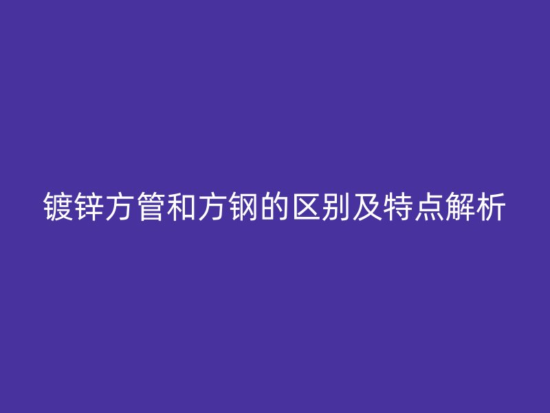 鍍鋅方管和方鋼的區(qū)別及特點解析