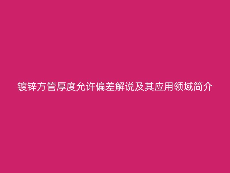 鍍鋅方管厚度允許偏差解說及其應(yīng)用領(lǐng)域簡介