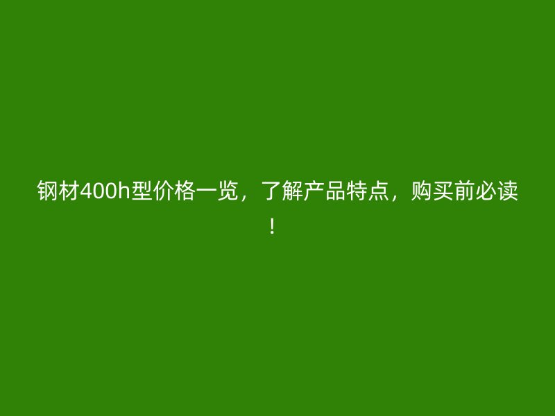 鋼材400h型價格一覽，了解產(chǎn)品特點，購買前必讀！