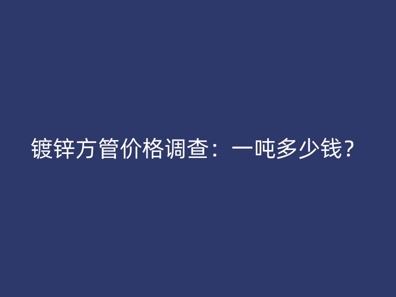 鍍鋅方管價格調(diào)查：一噸多少錢？