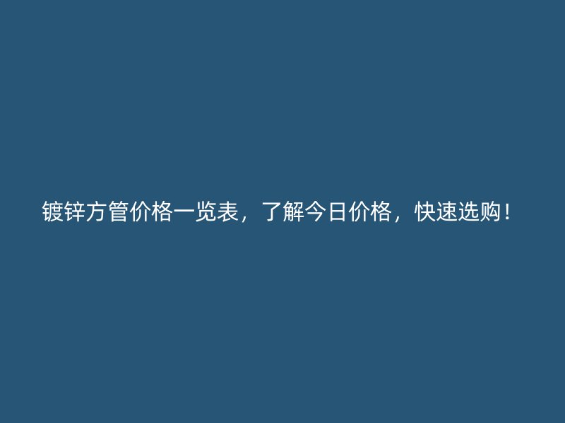 鍍鋅方管價(jià)格一覽表，了解今日價(jià)格，快速選購(gòu)！