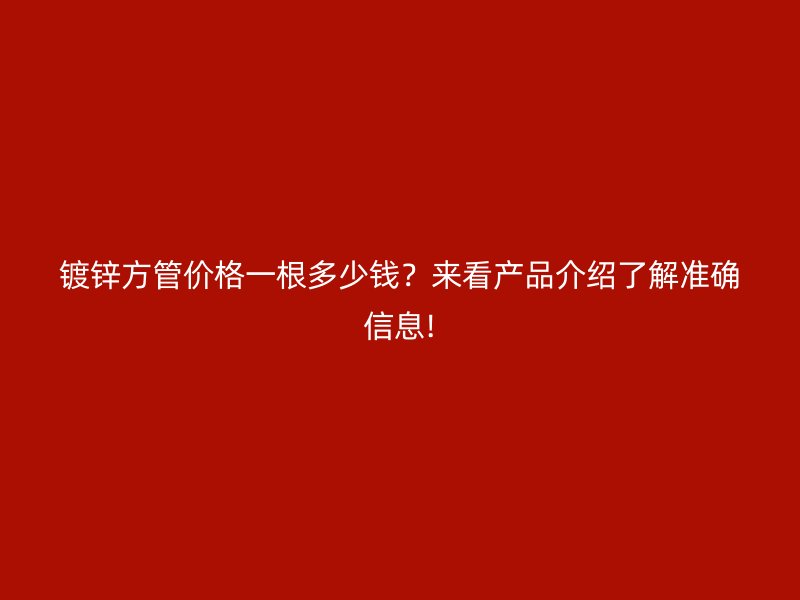 鍍鋅方管價(jià)格一根多少錢？來看產(chǎn)品介紹了解準(zhǔn)確信息!