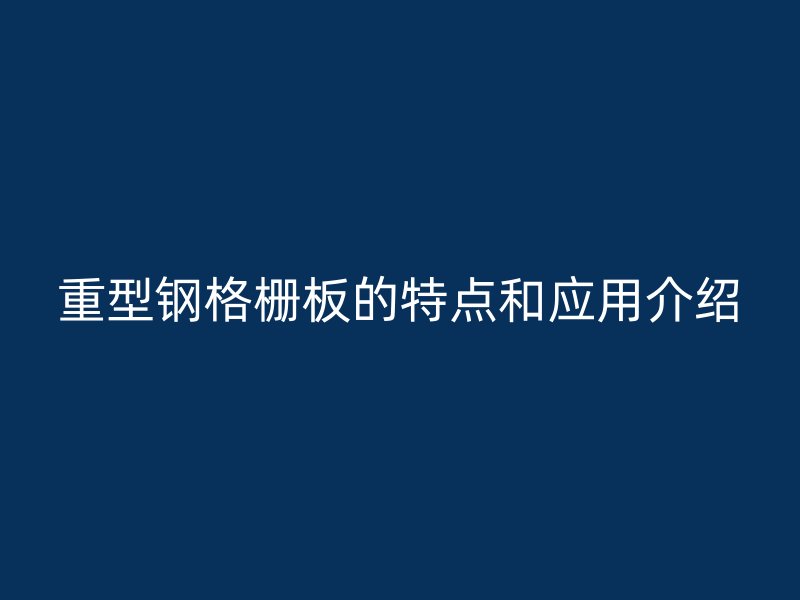 重型鋼格柵板的特點和應(yīng)用介紹