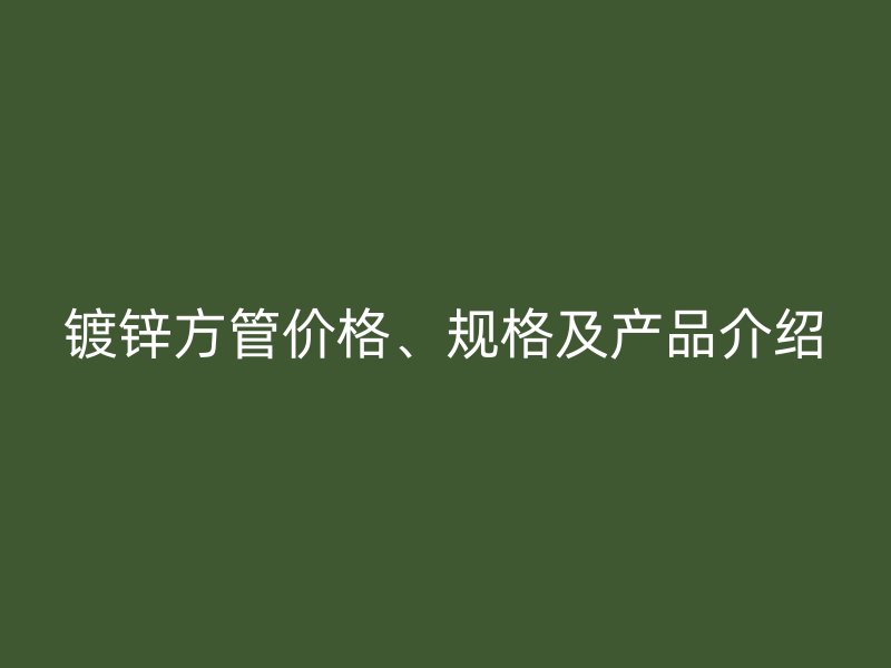 鍍鋅方管價格、規(guī)格及產品介紹