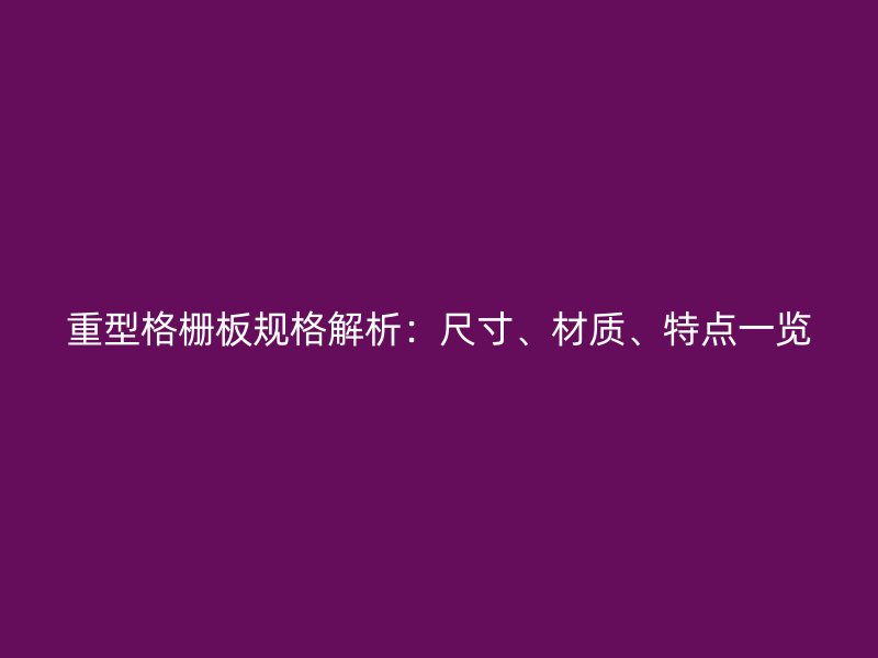 重型格柵板規(guī)格解析：尺寸、材質(zhì)、特點(diǎn)一覽