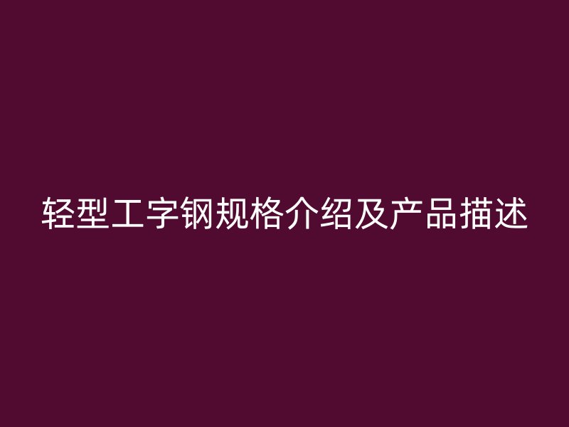 輕型工字鋼規(guī)格介紹及產(chǎn)品描述
