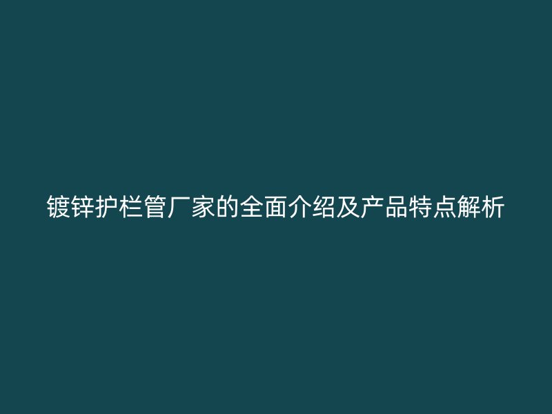 鍍鋅護欄管廠家的全面介紹及產(chǎn)品特點解析