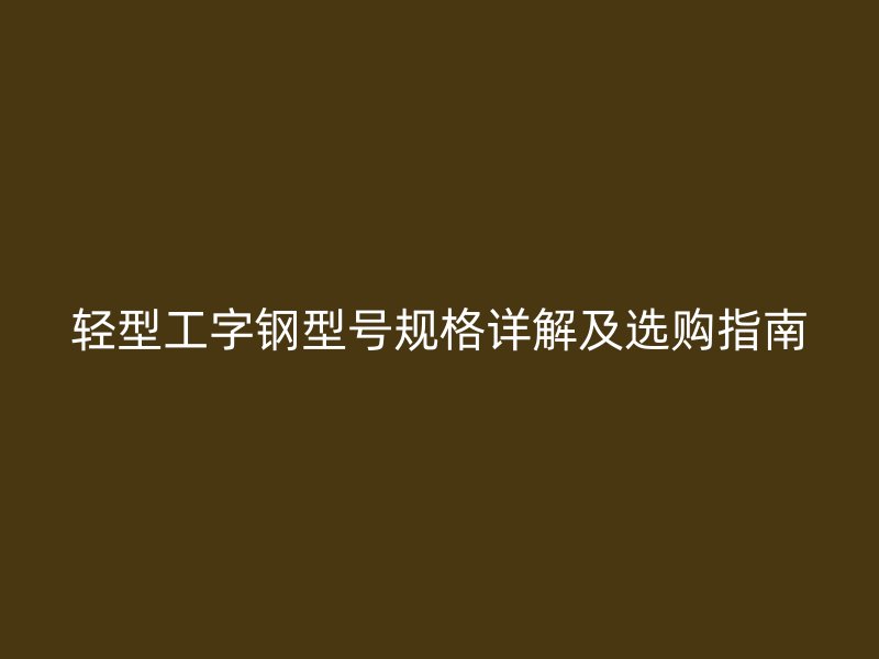 輕型工字鋼型號(hào)規(guī)格詳解及選購指南