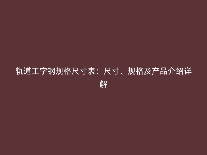 軌道工字鋼規(guī)格尺寸表：尺寸、規(guī)格及產(chǎn)品介紹詳解