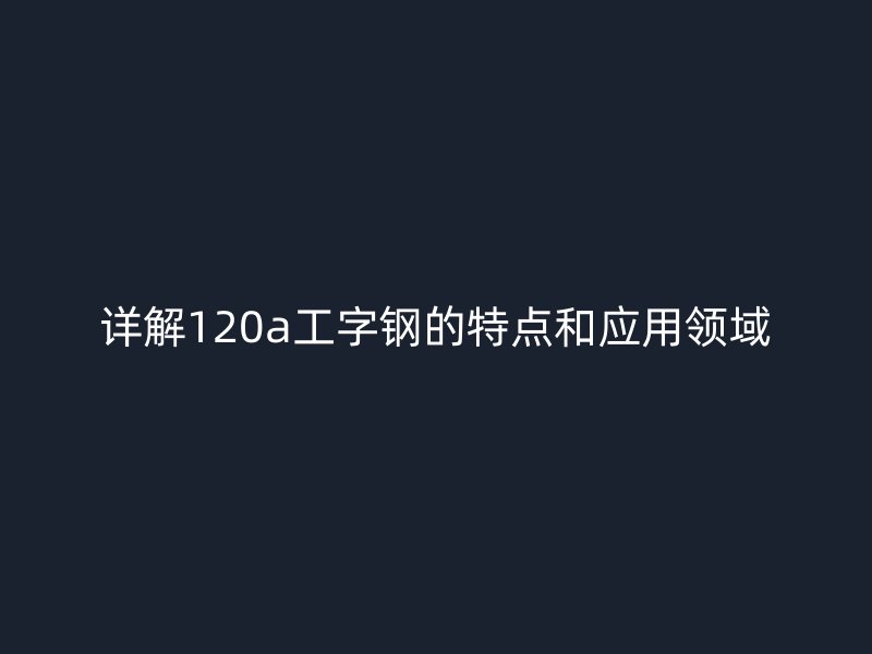 詳解120a工字鋼的特點和應(yīng)用領(lǐng)域