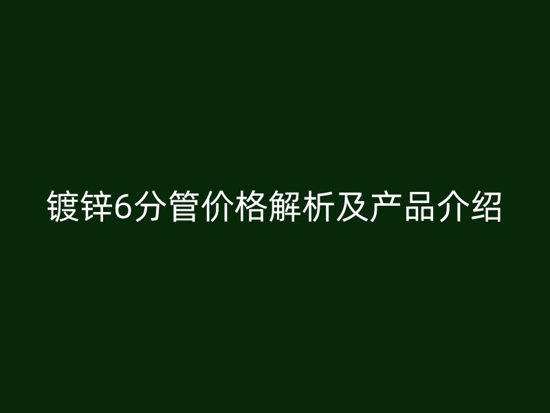 鍍鋅6分管價(jià)格解析及產(chǎn)品介紹
