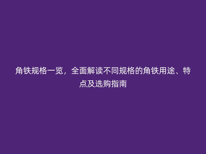 角鐵規(guī)格一覽，全面解讀不同規(guī)格的角鐵用途、特點(diǎn)及選購(gòu)指南