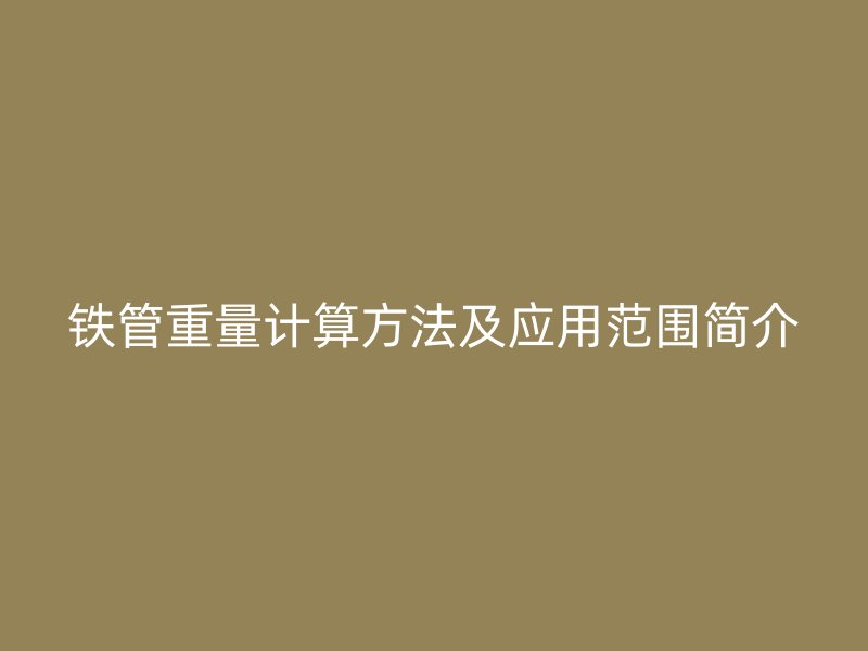 鐵管重量計(jì)算方法及應(yīng)用范圍簡(jiǎn)介