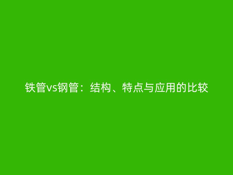 鐵管vs鋼管：結(jié)構(gòu)、特點(diǎn)與應(yīng)用的比較
