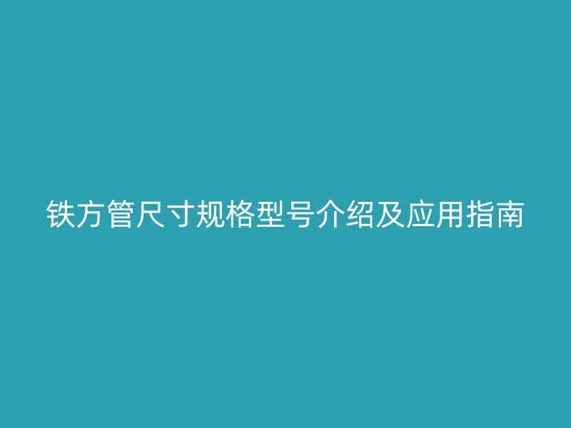 鐵方管尺寸規(guī)格型號(hào)介紹及應(yīng)用指南