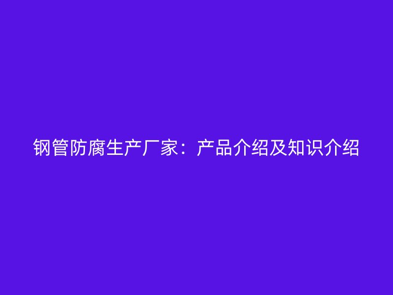 鋼管防腐生產(chǎn)廠家：產(chǎn)品介紹及知識(shí)介紹