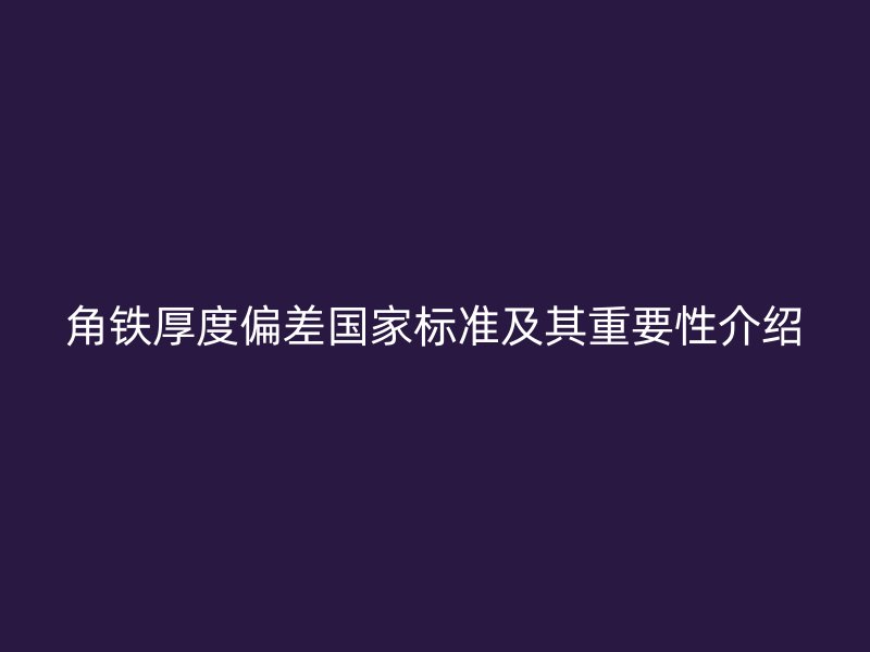 角鐵厚度偏差國家標準及其重要性介紹