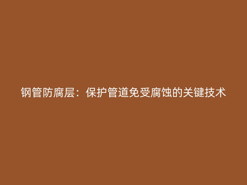 鋼管防腐層：保護(hù)管道免受腐蝕的關(guān)鍵技術(shù)