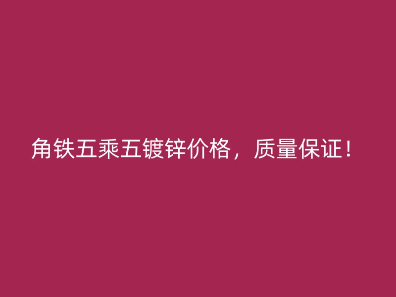 角鐵五乘五鍍鋅價(jià)格，質(zhì)量保證！