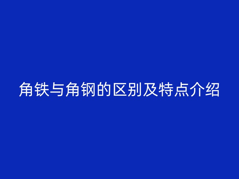 角鐵與角鋼的區(qū)別及特點介紹