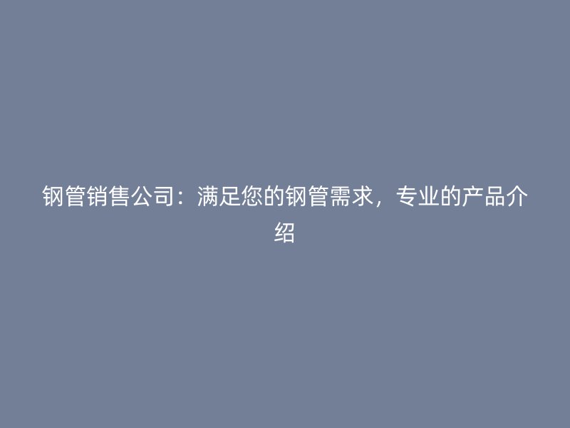 鋼管銷售公司：滿足您的鋼管需求，專業(yè)的產(chǎn)品介紹