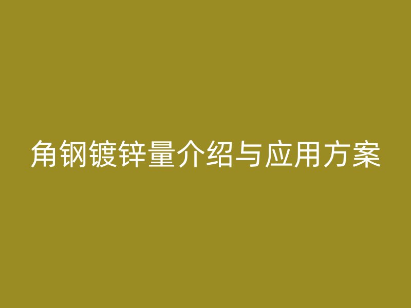 角鋼鍍鋅量介紹與應(yīng)用方案