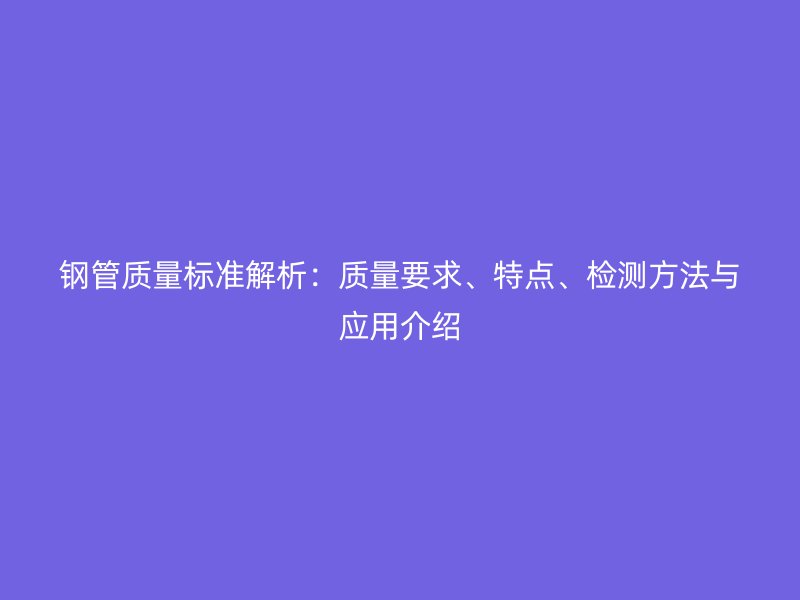 鋼管質(zhì)量標(biāo)準(zhǔn)解析：質(zhì)量要求、特點(diǎn)、檢測(cè)方法與應(yīng)用介紹