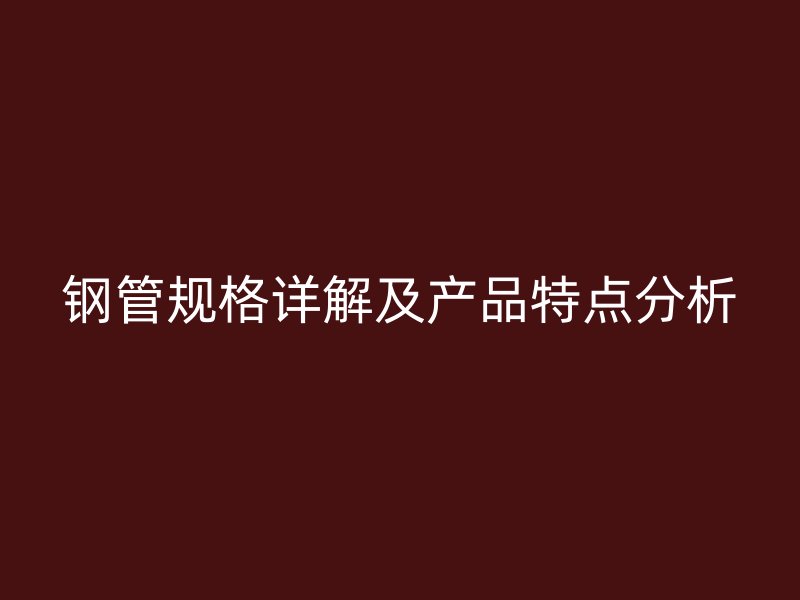 鋼管規(guī)格詳解及產(chǎn)品特點分析