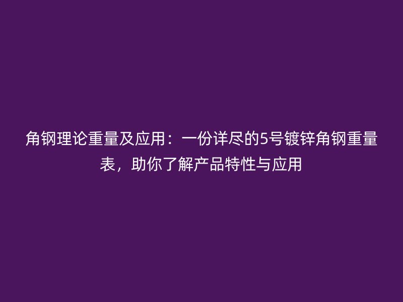 角鋼理論重量及應(yīng)用：一份詳盡的5號鍍鋅角鋼重量表，助你了解產(chǎn)品特性與應(yīng)用