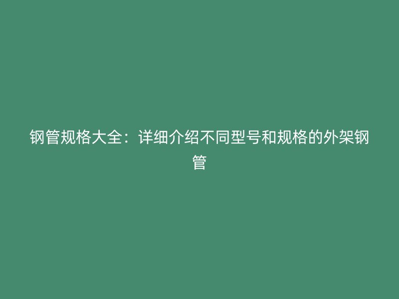 鋼管規(guī)格大全：詳細(xì)介紹不同型號和規(guī)格的外架鋼管