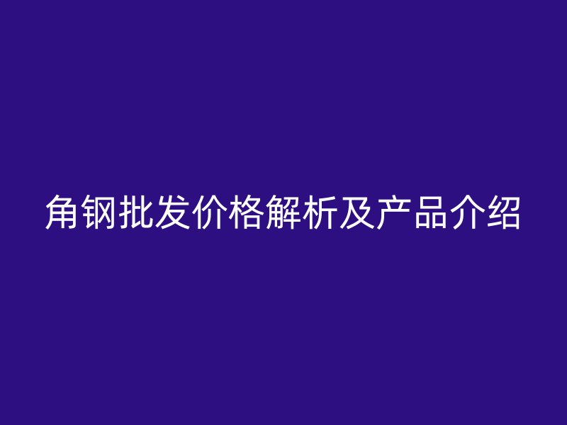 角鋼批發(fā)價(jià)格解析及產(chǎn)品介紹