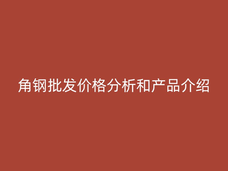 角鋼批發(fā)價(jià)格分析和產(chǎn)品介紹