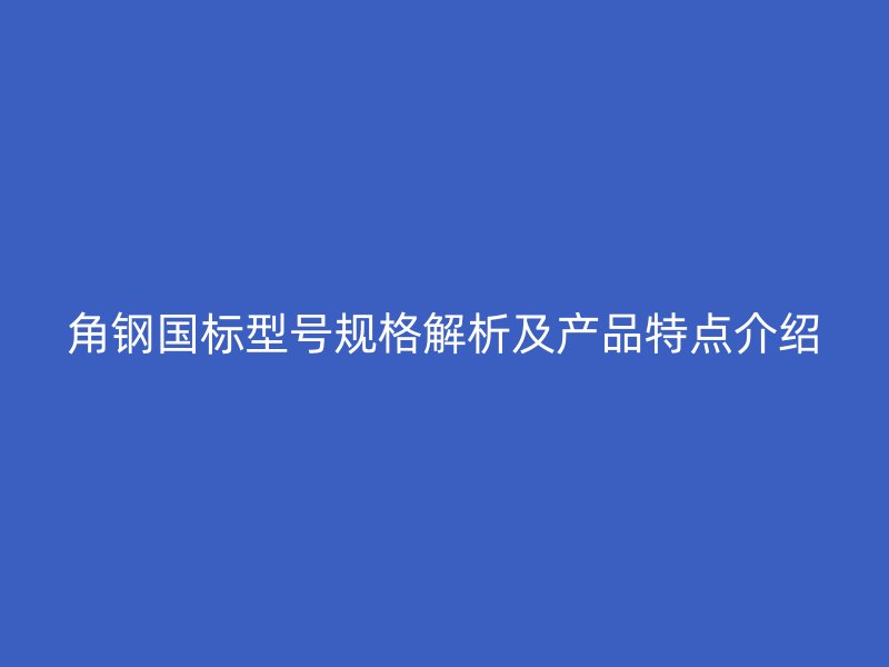 角鋼國標型號規(guī)格解析及產品特點介紹