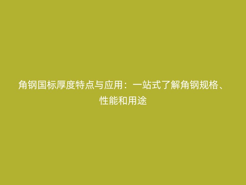 角鋼國標(biāo)厚度特點(diǎn)與應(yīng)用：一站式了解角鋼規(guī)格、性能和用途