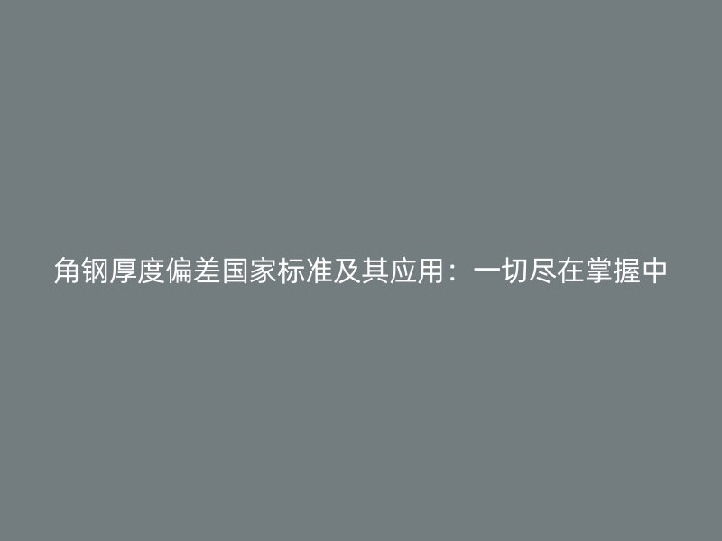 角鋼厚度偏差國家標(biāo)準(zhǔn)及其應(yīng)用:一切盡在掌握中