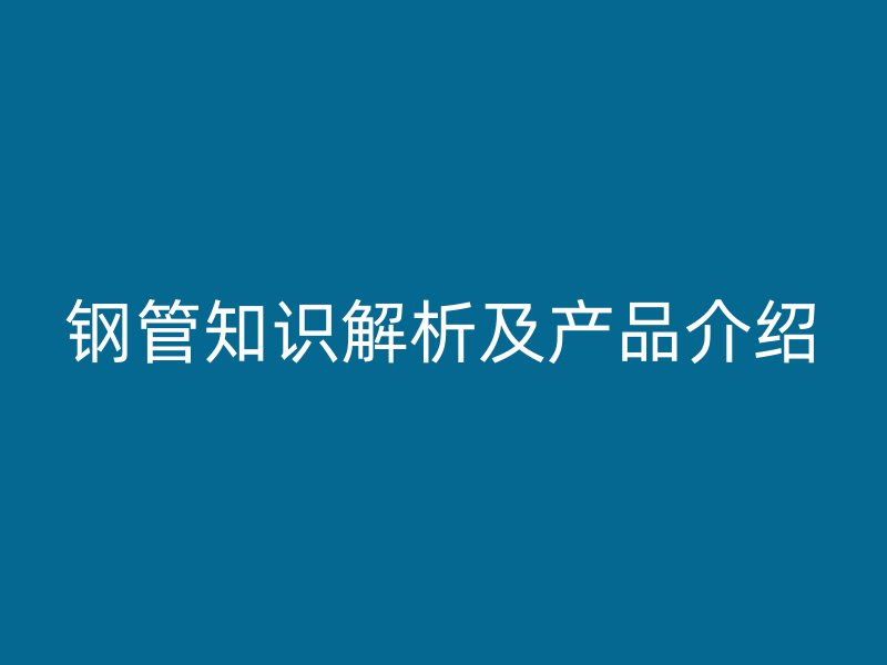 鋼管知識(shí)解析及產(chǎn)品介紹