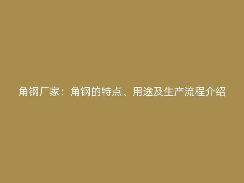 角鋼廠家:角鋼的特點、用途及生產(chǎn)流程介紹