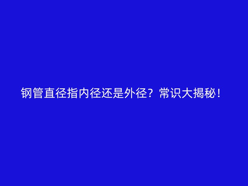 鋼管直徑指內(nèi)徑還是外徑？常識(shí)大揭秘！