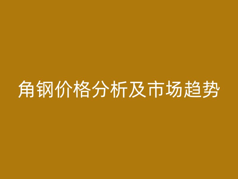 角鋼價(jià)格分析及市場(chǎng)趨勢(shì)