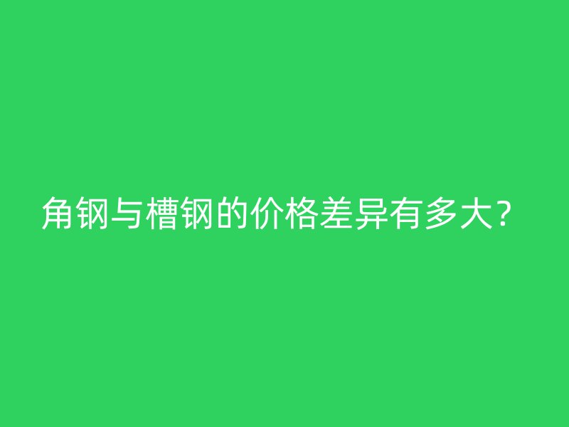 角鋼與槽鋼的價格差異有多大？