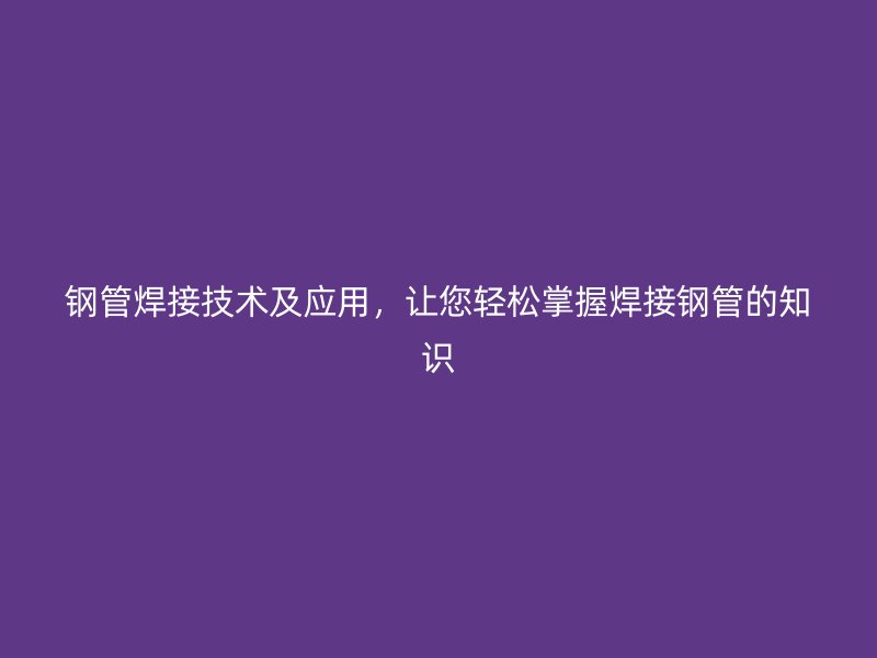 鋼管焊接技術(shù)及應(yīng)用，讓您輕松掌握焊接鋼管的知識(shí)
