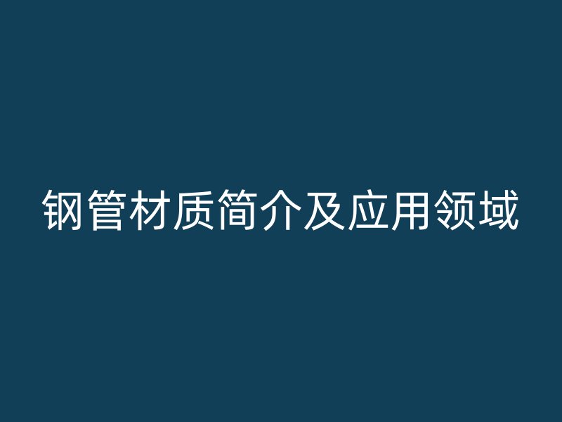 鋼管材質(zhì)簡(jiǎn)介及應(yīng)用領(lǐng)域