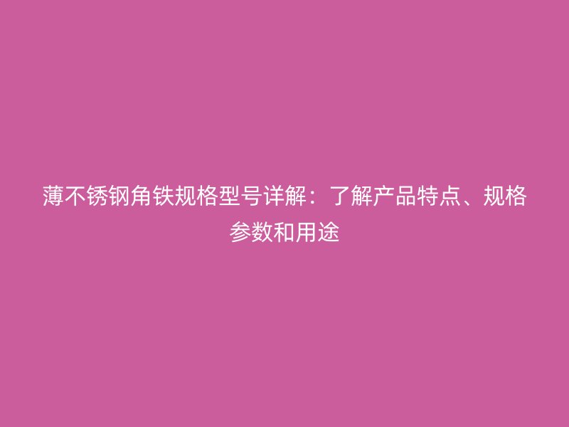 薄不銹鋼角鐵規(guī)格型號詳解：了解產(chǎn)品特點、規(guī)格參數(shù)和用途