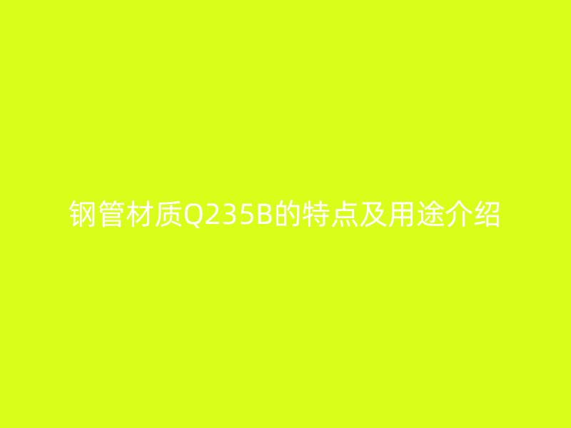 鋼管材質(zhì)Q235B的特點(diǎn)及用途介紹