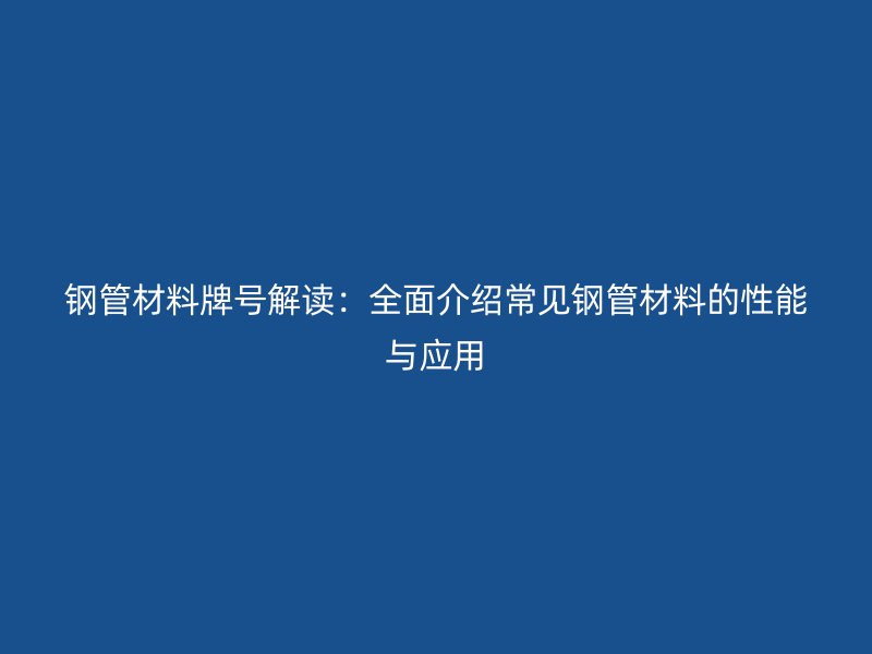 鋼管材料牌號(hào)解讀：全面介紹常見(jiàn)鋼管材料的性能與應(yīng)用