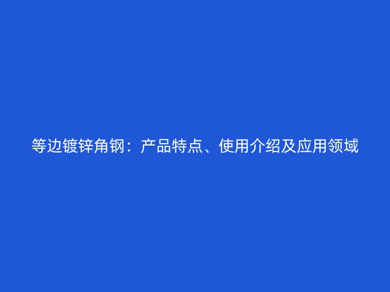 等邊鍍鋅角鋼:產(chǎn)品特點(diǎn)、使用介紹及應(yīng)用領(lǐng)域