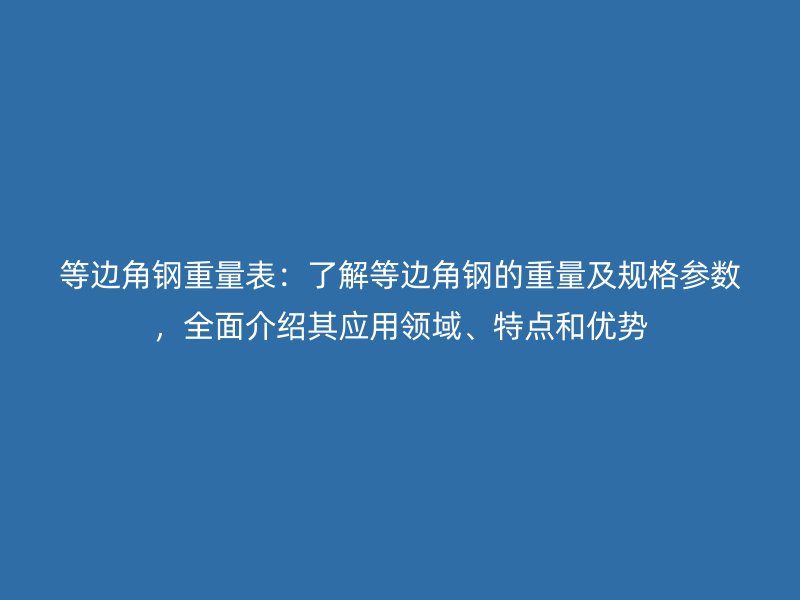 等邊角鋼重量表：了解等邊角鋼的重量及規(guī)格參數(shù)，全面介紹其應(yīng)用領(lǐng)域、特點(diǎn)和優(yōu)勢