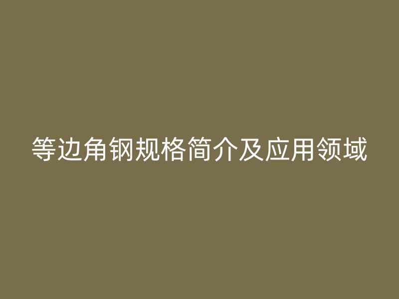等邊角鋼規(guī)格簡(jiǎn)介及應(yīng)用領(lǐng)域